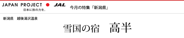 JAPAN PROJECT 日本に旅の力を。JAL 今月の特集「新潟県」新潟県越後湯沢温泉 雪国の宿 高半