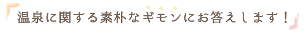 温泉に関する素朴なギモンにお答えします！